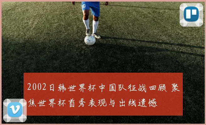 2002日韩世界杯中国队征战回顾 聚焦世界杯首秀表现与出线遗憾