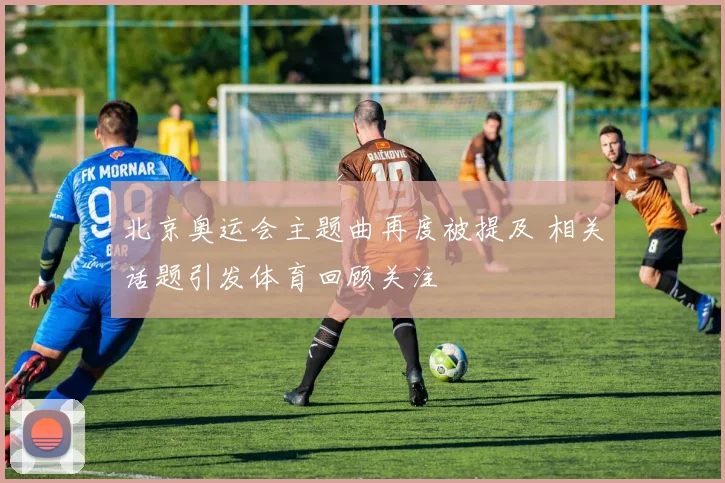 北京奥运会主题曲再度被提及 相关话题引发体育回顾关注