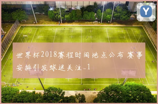 世界杯2018赛程时间地点公布 赛事安排引发球迷关注_1