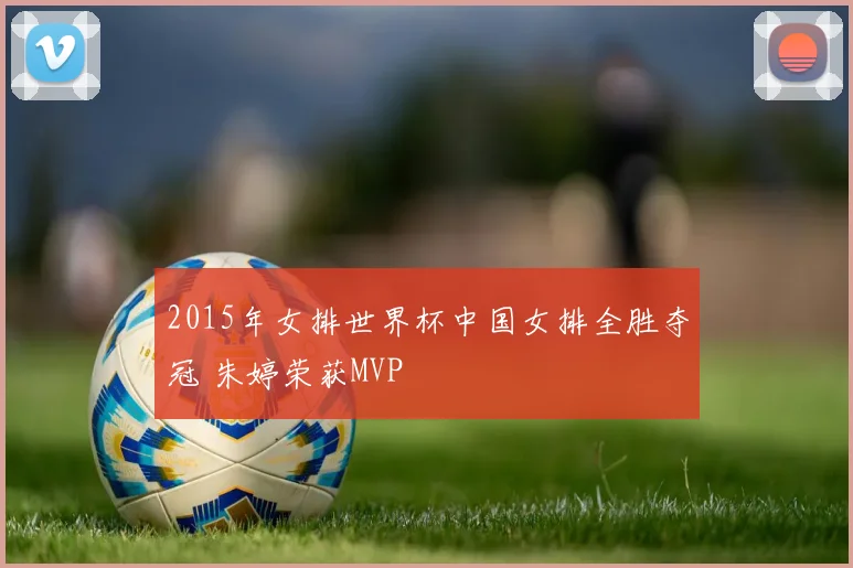 2015年女排世界杯中国女排全胜夺冠 朱婷荣获MVP