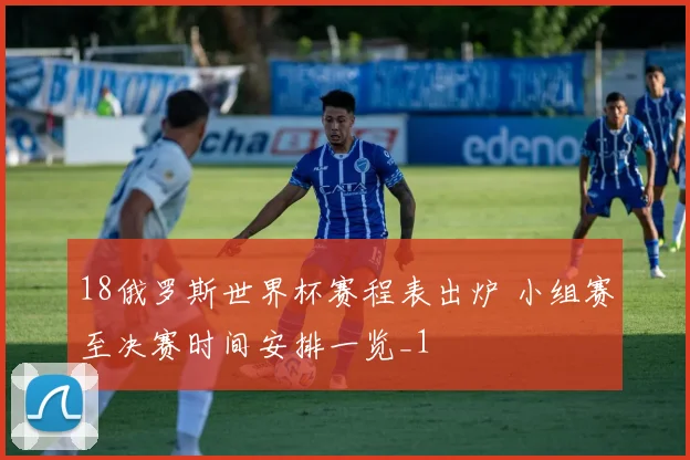 18俄罗斯世界杯赛程表出炉 小组赛至决赛时间安排一览_1