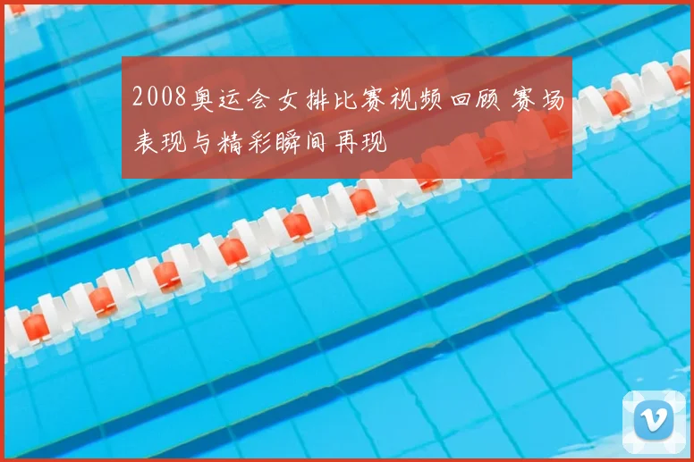 2008奥运会女排比赛视频回顾 赛场表现与精彩瞬间再现