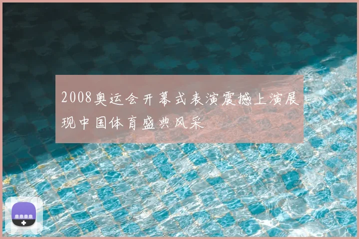 2008奥运会开幕式表演震撼上演展现中国体育盛典风采