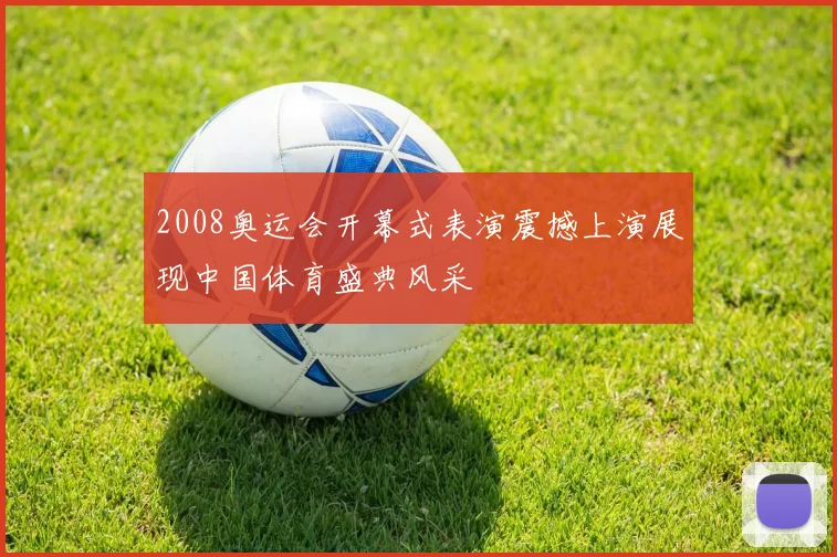 2008奥运会开幕式表演震撼上演展现中国体育盛典风采